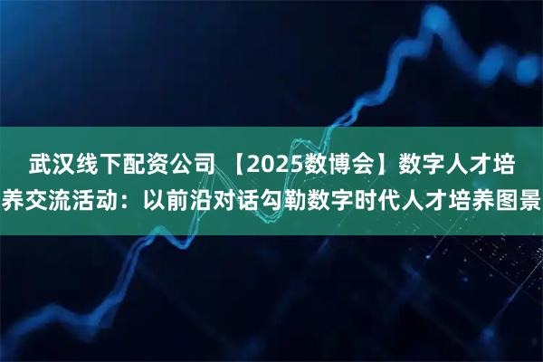 武汉线下配资公司 【2025数博会】数字人才培养交流活动：以前沿对话勾勒数字时代人才培养图景