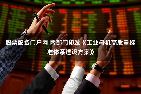 股票配资门户网 两部门印发《工业母机高质量标准体系建设方案》