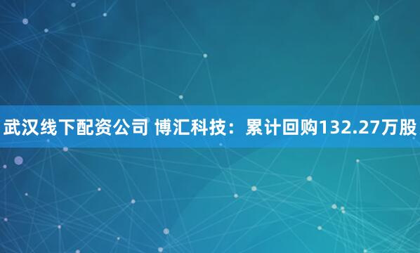 武汉线下配资公司 博汇科技：累计回购132.27万股