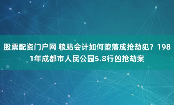股票配资门户网 粮站会计如何堕落成抢劫犯？1981年成都市人民公园5.8行凶抢劫案