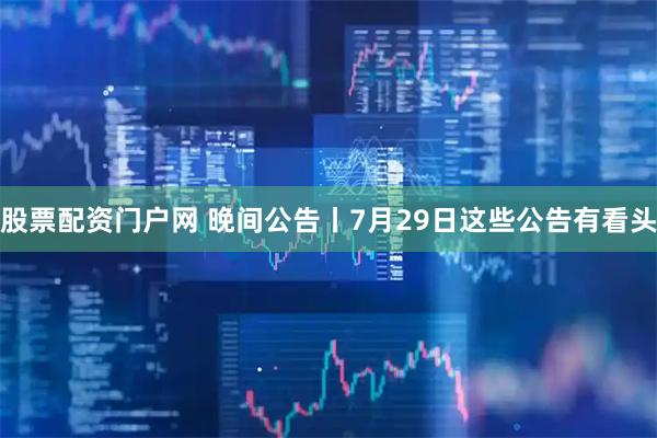 股票配资门户网 晚间公告丨7月29日这些公告有看头