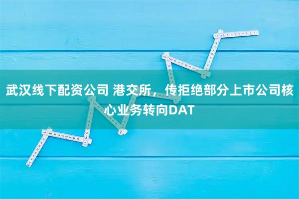 武汉线下配资公司 港交所，传拒绝部分上市公司核心业务转向DAT