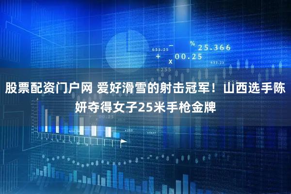 股票配资门户网 爱好滑雪的射击冠军！山西选手陈妍夺得女子25米手枪金牌