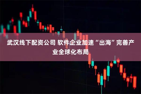 武汉线下配资公司 软件企业加速“出海”完善产业全球化布局