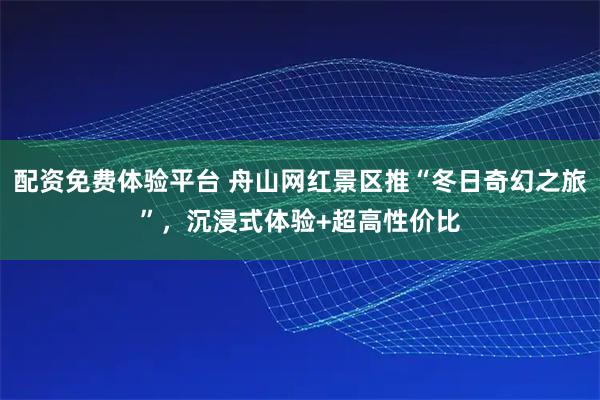 配资免费体验平台 舟山网红景区推“冬日奇幻之旅”，沉浸式体验+超高性价比