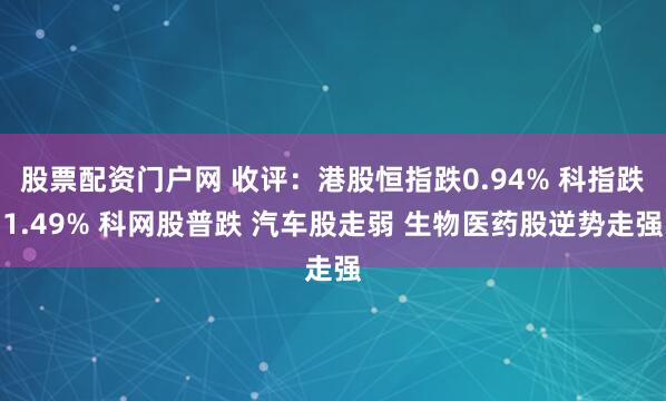 股票配资门户网 收评：港股恒指跌0.94% 科指跌1.49% 科网股普跌 汽车股走弱 生物医药股逆势走强