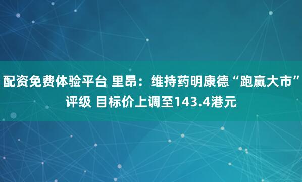 配资免费体验平台 里昂：维持药明康德“跑赢大市”评级 目标价上调至143.4港元