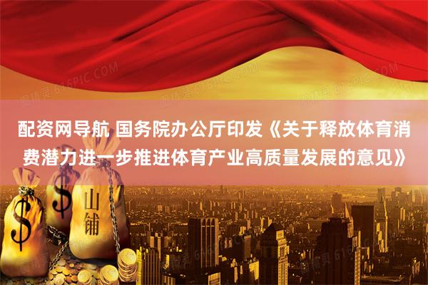 配资网导航 国务院办公厅印发《关于释放体育消费潜力进一步推进体育产业高质量发展的意见》