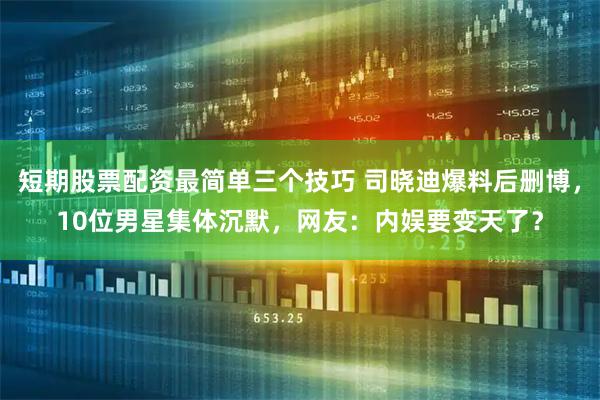 短期股票配资最简单三个技巧 司晓迪爆料后删博，10位男星集体沉默，网友：内娱要变天了？