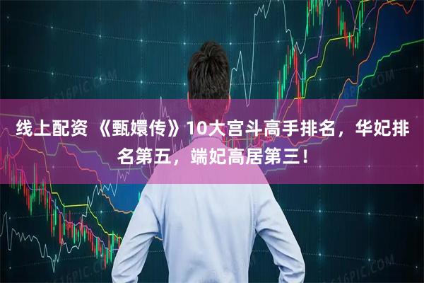 线上配资 《甄嬛传》10大宫斗高手排名，华妃排名第五，端妃高居第三！