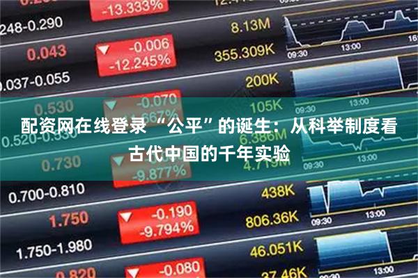 配资网在线登录 “公平”的诞生：从科举制度看古代中国的千年实验