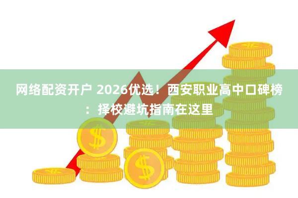 网络配资开户 2026优选！西安职业高中口碑榜：择校避坑指南在这里