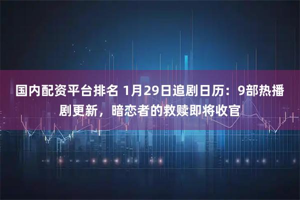 国内配资平台排名 1月29日追剧日历：9部热播剧更新，暗恋者的救赎即将收官