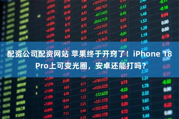配资公司配资网站 苹果终于开窍了！iPhone 18 Pro上可变光圈，安卓还能打吗？