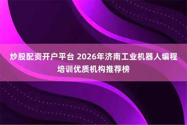 炒股配资开户平台 2026年济南工业机器人编程培训优质机构推荐榜