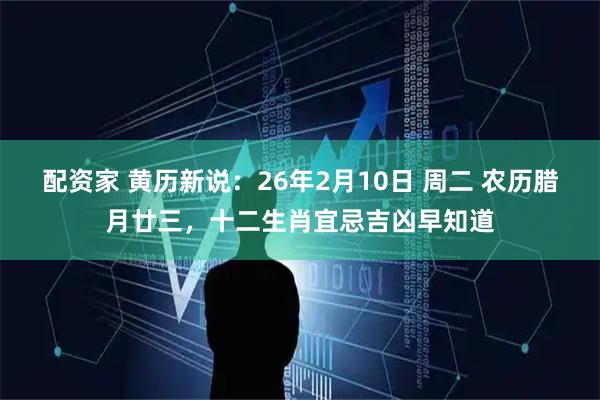 配资家 黄历新说：26年2月10日 周二 农历腊月廿三，十二生肖宜忌吉凶早知道