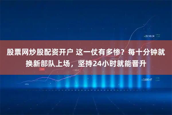 股票网炒股配资开户 这一仗有多惨？每十分钟就换新部队上场，坚持24小时就能晋升