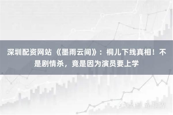 深圳配资网站 《墨雨云间》：桐儿下线真相！不是剧情杀，竟是因为演员要上学