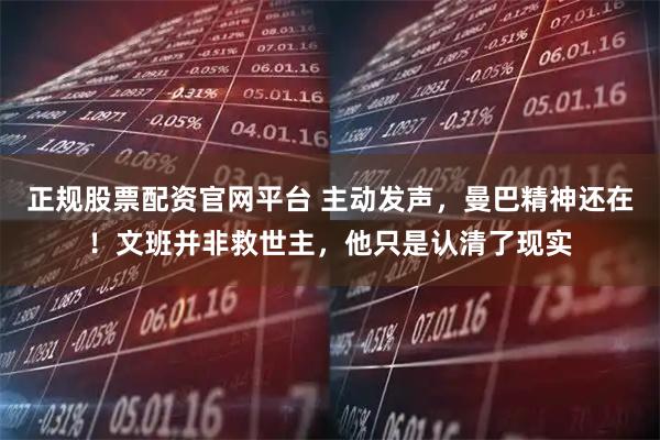 正规股票配资官网平台 主动发声，曼巴精神还在！文班并非救世主，他只是认清了现实