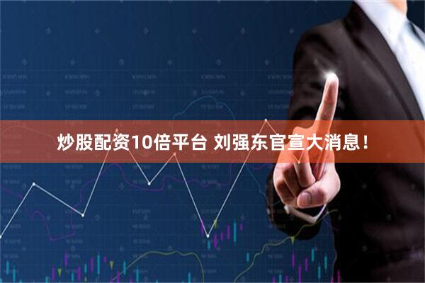 炒股配资10倍平台 刘强东官宣大消息！