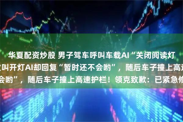 华夏配资炒股 男子驾车呼叫车载AI“关闭阅读灯”，结果大灯全灭！多次叫开灯AI却回复“暂时还不会哟”，随后车子撞上高速护栏！领克致歉：已紧急修复