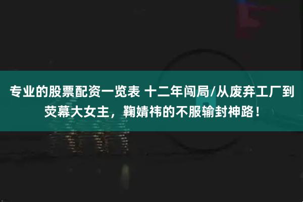 专业的股票配资一览表 十二年闯局/从废弃工厂到荧幕大女主，鞠婧祎的不服输封神路！