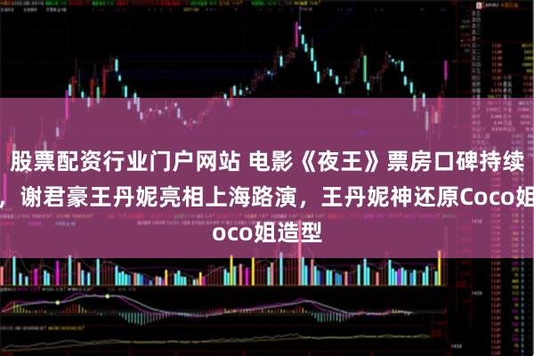 股票配资行业门户网站 电影《夜王》票房口碑持续上升，谢君豪王丹妮亮相上海路演，王丹妮神还原Coco姐造型