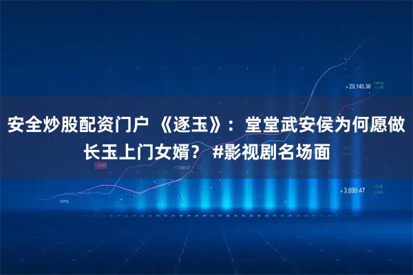 安全炒股配资门户 《逐玉》：堂堂武安侯为何愿做长玉上门女婿？ #影视剧名场面