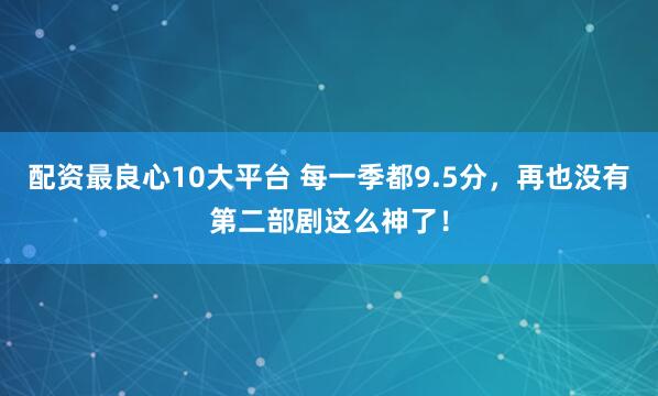 配资最良心10大平台 每一季都9.5分，再也没有第二部剧这么神了！