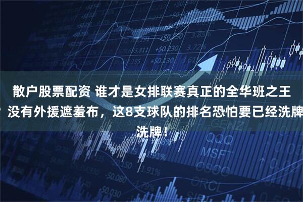 散户股票配资 谁才是女排联赛真正的全华班之王？没有外援遮羞布，这8支球队的排名恐怕要已经洗牌！
