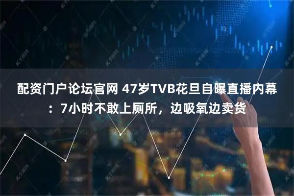 配资门户论坛官网 47岁TVB花旦自曝直播内幕：7小时不敢上厕所，边吸氧边卖货