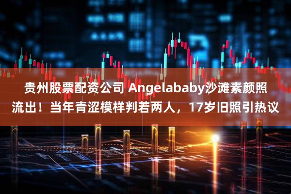 贵州股票配资公司 Angelababy沙滩素颜照流出！当年青涩模样判若两人，17岁旧照引热议