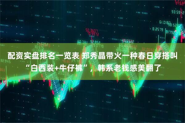 配资实盘排名一览表 郑秀晶带火一种春日穿搭叫“白西装+牛仔裤”，韩系老钱感美翻了