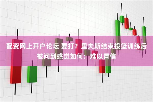 配资网上开户论坛 要打？里夫斯结束投篮训练后被问到感觉如何：难以置信