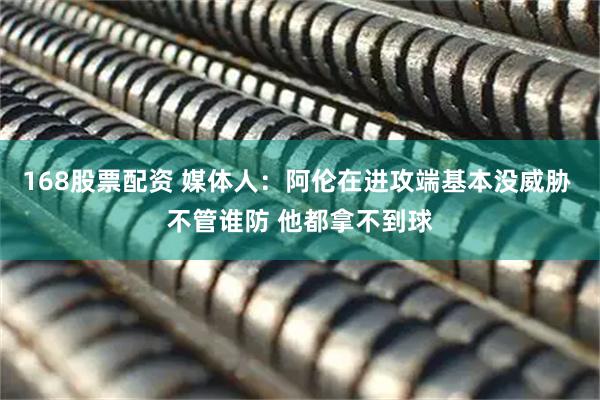 168股票配资 媒体人：阿伦在进攻端基本没威胁 不管谁防 他都拿不到球
