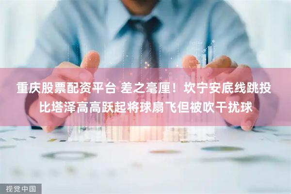 重庆股票配资平台 差之毫厘！坎宁安底线跳投 比塔泽高高跃起将球扇飞但被吹干扰球