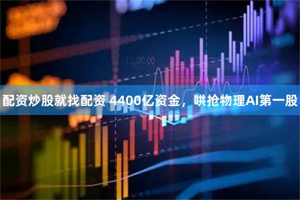 配资炒股就找配资 4400亿资金，哄抢物理AI第一股