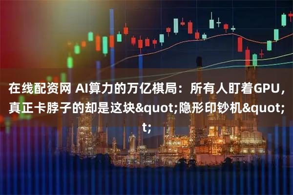 在线配资网 AI算力的万亿棋局：所有人盯着GPU，真正卡脖子的却是这块"隐形印钞机"