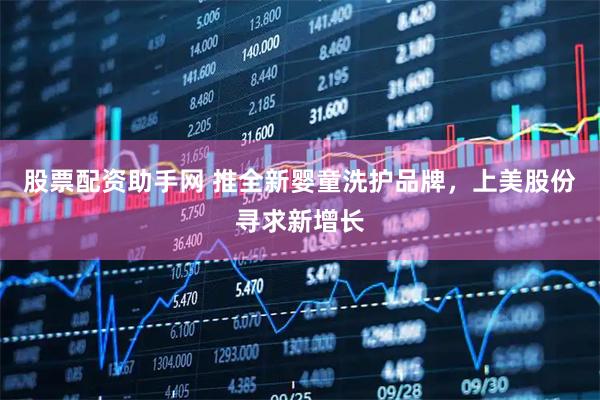 股票配资助手网 推全新婴童洗护品牌，上美股份寻求新增长