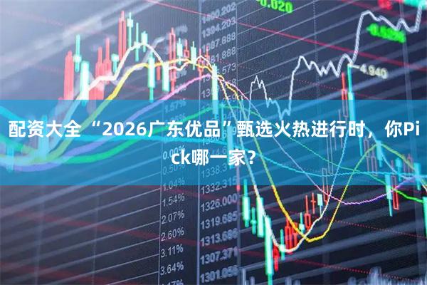 配资大全 “2026广东优品”甄选火热进行时，你Pick哪一家？