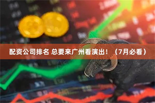 配资公司排名 总要来广州看演出！（7月必看）