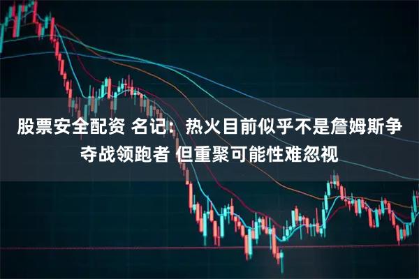 股票安全配资 名记：热火目前似乎不是詹姆斯争夺战领跑者 但重聚可能性难忽视