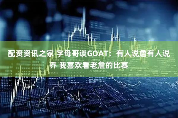 配资资讯之家 字母哥谈GOAT：有人说詹有人说乔 我喜欢看老詹的比赛