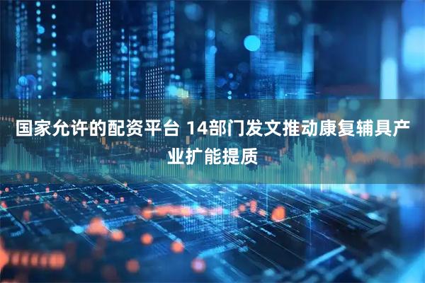 国家允许的配资平台 14部门发文推动康复辅具产业扩能提质