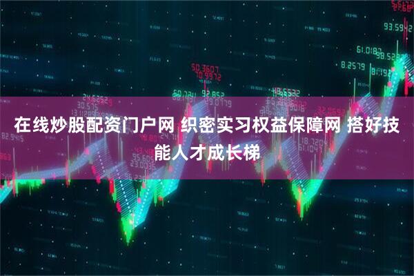 在线炒股配资门户网 织密实习权益保障网 搭好技能人才成长梯