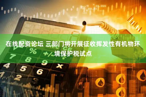 在线配资论坛 三部门将开展征收挥发性有机物环境保护税试点