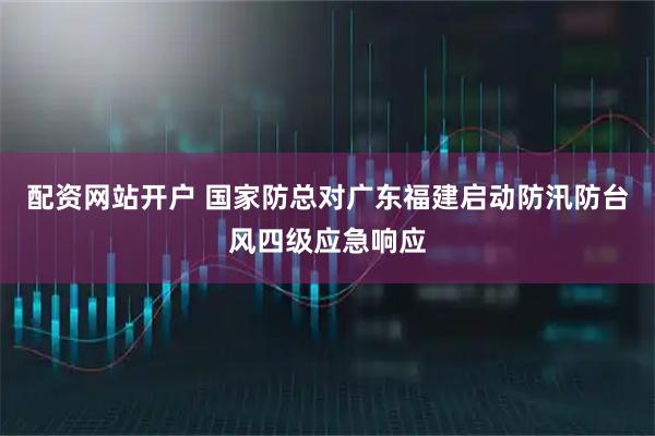 配资网站开户 国家防总对广东福建启动防汛防台风四级应急响应